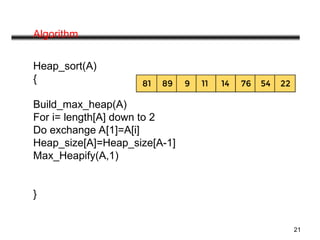 21
Algorithm
Heap_sort(A)
{
Build_max_heap(A)
For i= length[A] down to 2
Do exchange A[1]=A[i]
Heap_size[A]=Heap_size[A-1]
Max_Heapify(A,1)
}
 