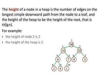 24
Time-Complexity of Heap Sort:
The height of a heap
The height of a node in a heap is the number of edges
on the longest simple downward path from the node to a
leaf, and the height of the heap to be the height of the
root, that is Θ(lg n).
For example: `
the height of node 2 is 2
the height of the heap is 3
 