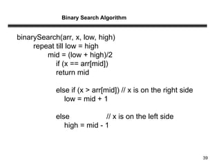 39
binarySearch(arr, x, low, high)
repeat till low = high
mid = (low + high)/2
if (x == arr[mid])
return mid
else if (x > arr[mid]) // x is on the right side
low = mid + 1
else // x is on the left side
high = mid - 1
Binary Search Algorithm
 