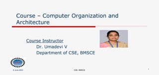 Course – Computer Organization and
Architecture
Course Instructor
Dr. Umadevi V
Department of CSE, BMSCE
6 June 2023 CSE, BMSCE
1
 