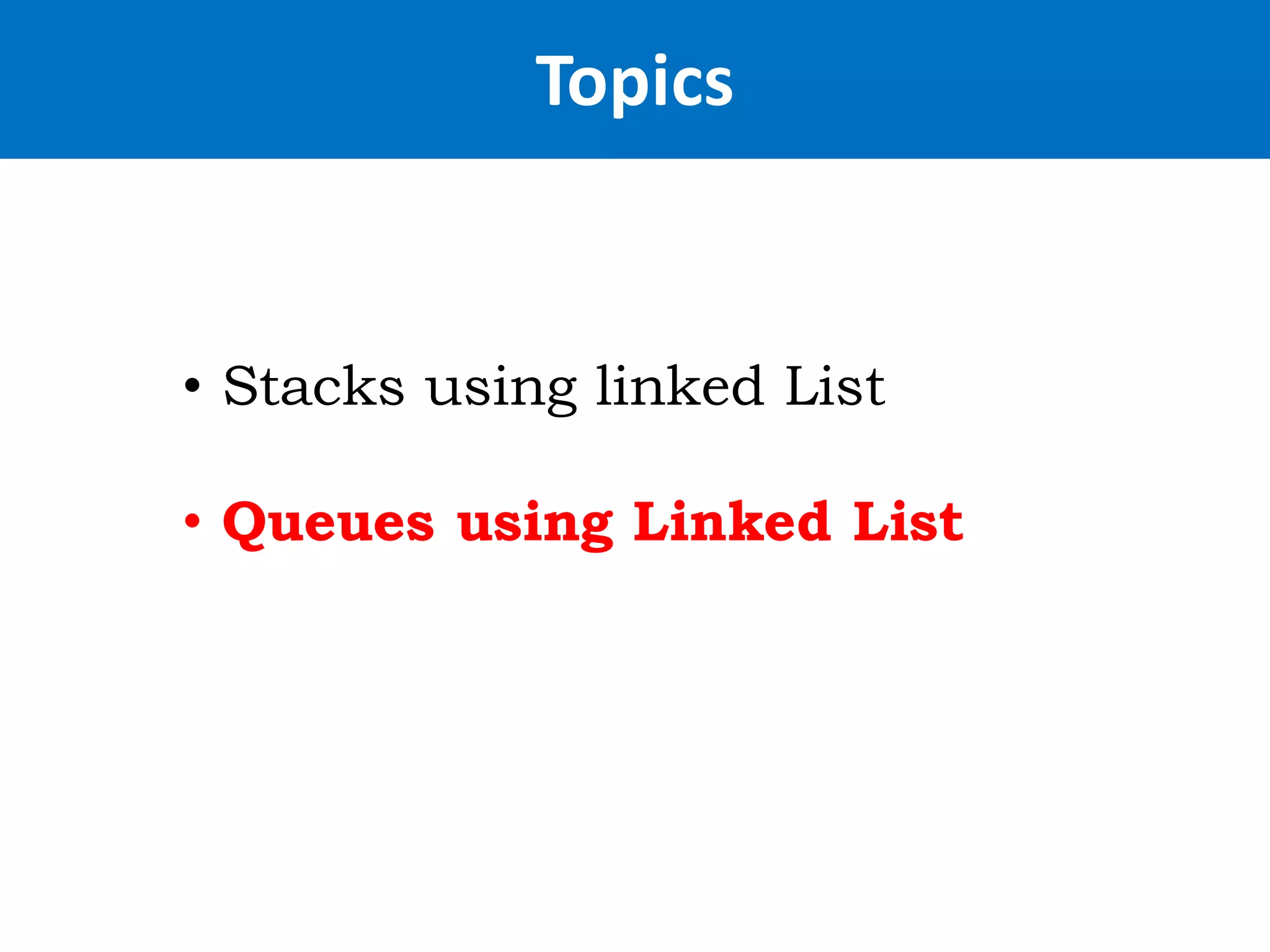 Topics
• Stacks using linked List
• Queues using Linked List
 