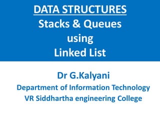 DATA STRUCTURES
Stacks & Queues
using
Linked List
Dr G.Kalyani
Department of Information Technology
VR Siddhartha engineering College
 