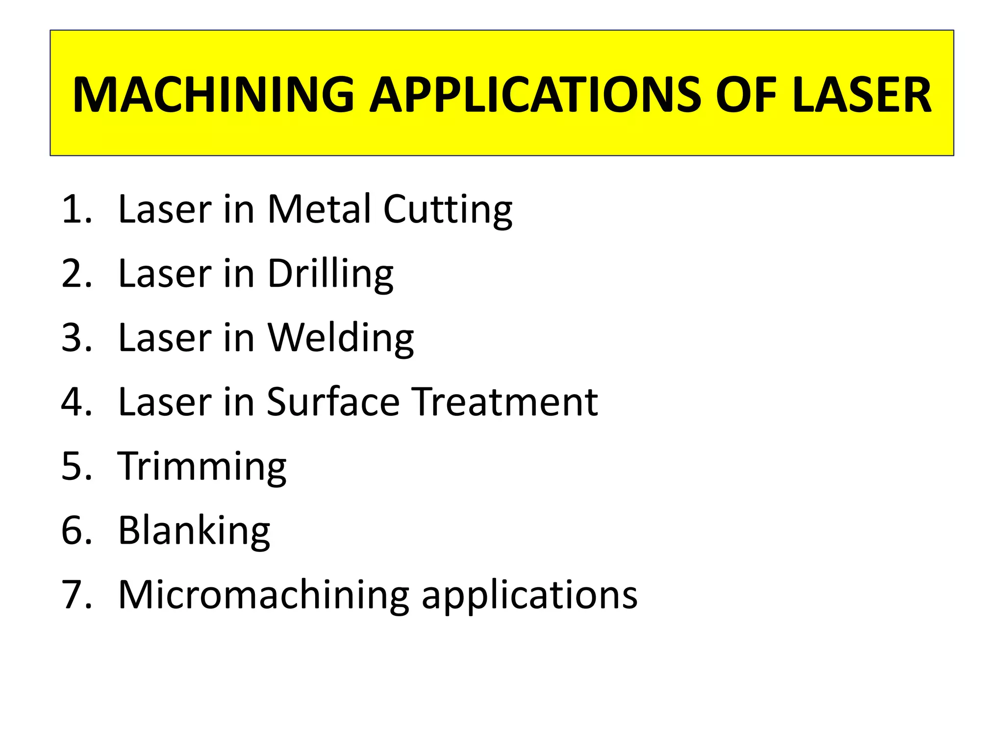 MACHINING APPLICATIONS OF LASER
1. Laser in Metal Cutting
2. Laser in Drilling
3. Laser in Welding
4. Laser in Surface Treatment
5. Trimming
6. Blanking
7. Micromachining applications
 