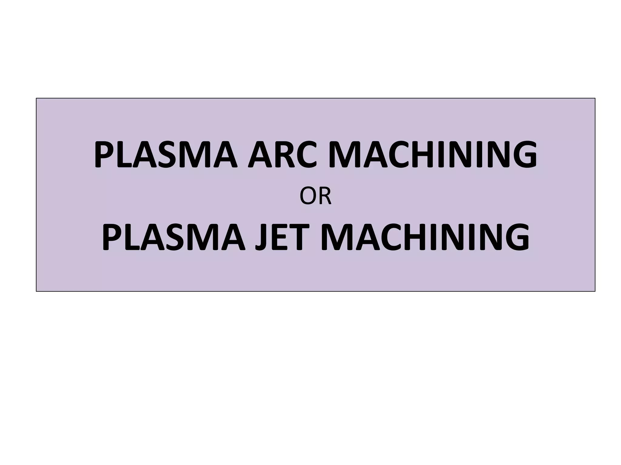 PLASMA ARC MACHINING
OR
PLASMA JET MACHINING
 