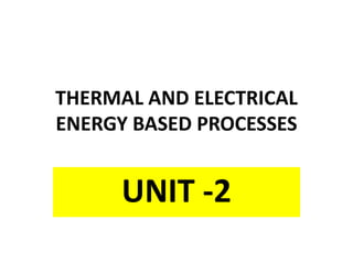 THERMAL AND ELECTRICAL
ENERGY BASED PROCESSES
UNIT -2
 