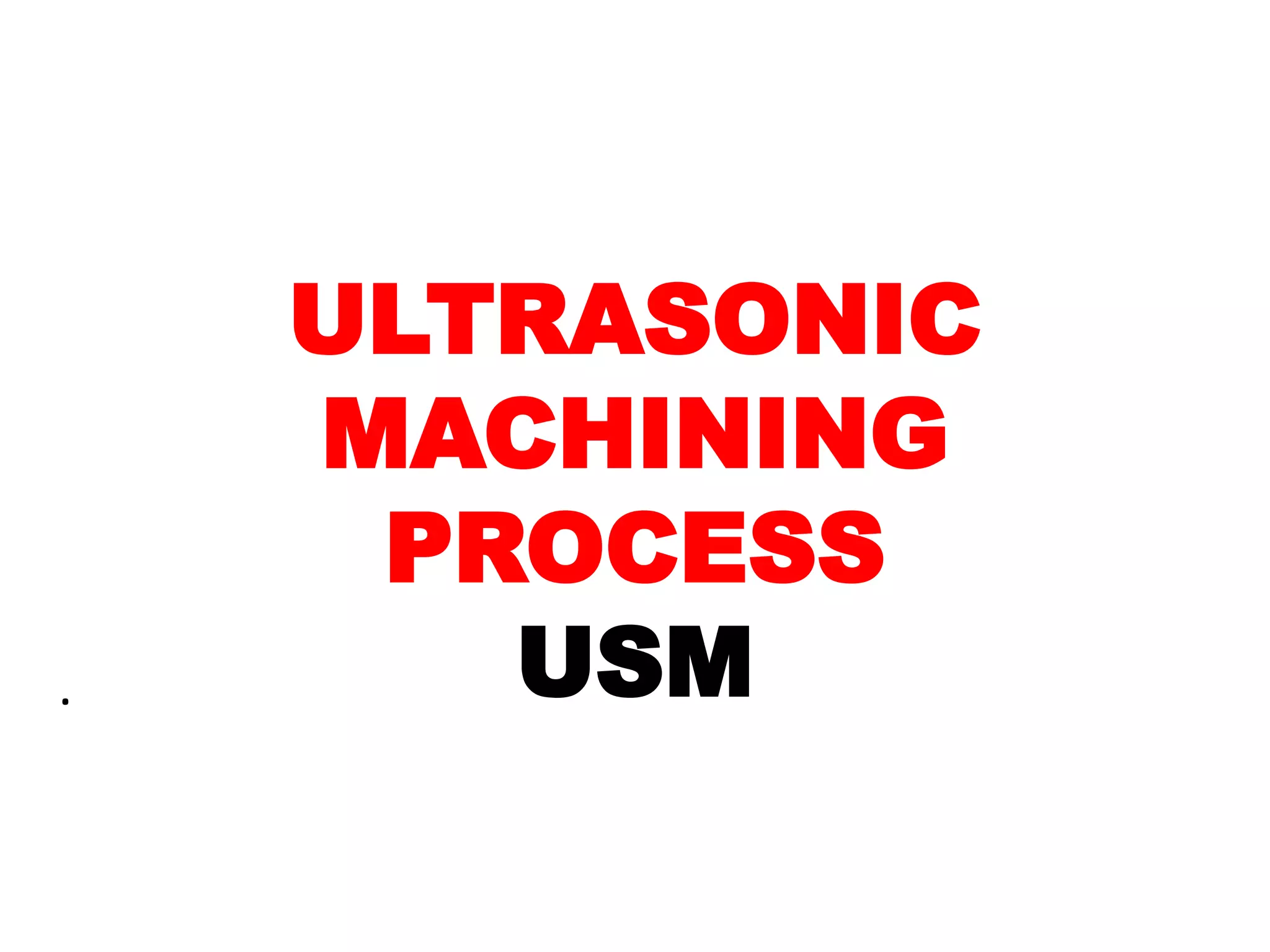 ULTRASONIC
MACHINING
PROCESS
USM
.
 
