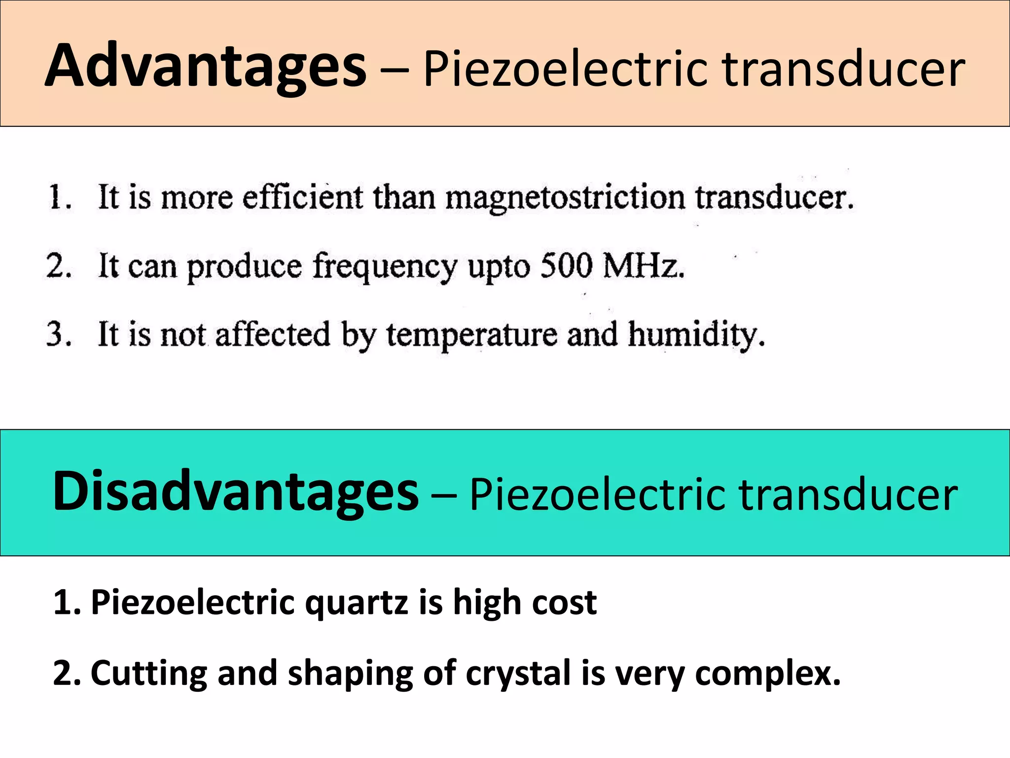 Advantages – Piezoelectric transducer
Disadvantages – Piezoelectric transducer
1. Piezoelectric quartz is high cost
2. Cutting and shaping of crystal is very complex.
 