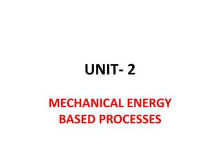 UNIT- 2
MECHANICAL ENERGY
BASED PROCESSES
 