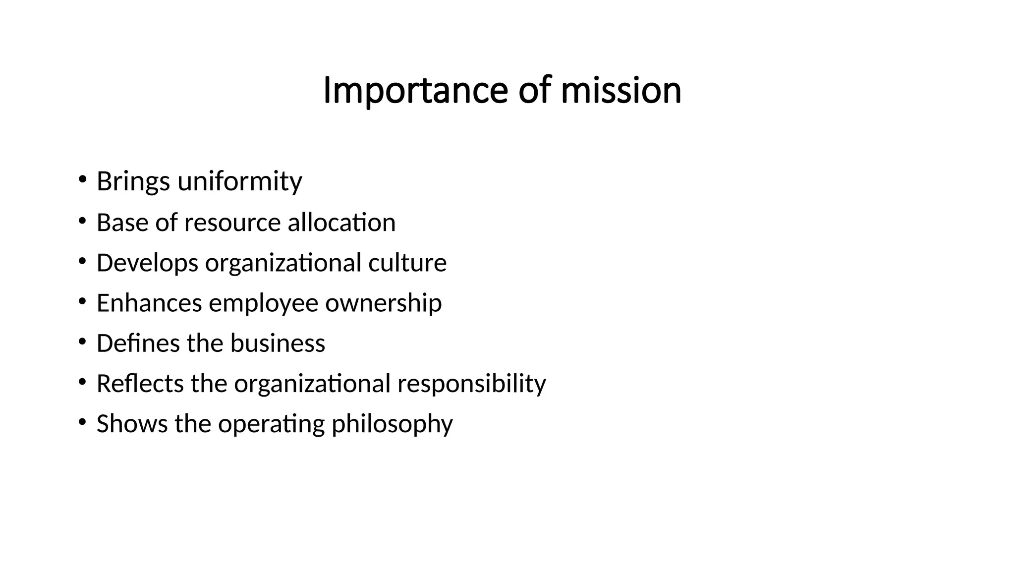 Importance of mission
• Brings uniformity
• Base of resource allocation
• Develops organizational culture
• Enhances employee ownership
• Defines the business
• Reflects the organizational responsibility
• Shows the operating philosophy
 