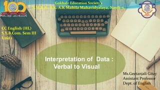 Interpretation of Data :
Verbal to Visual
Gokhale Education Society’s
S.M.R.K. B.K. A.K Mahila Mahavidyalaya, Nasik-5.
CC English (HL)
S.Y.B.Com. Sem III
Unit 1
Ms.Geetanjali Gitay
Assistant Professor
Dept. of English
 