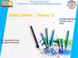 Ms. Geetanjali Gitay
Assistant Professor
Sales Letters : Theory :2
Gokhale Education Society’s
S.M.R.K. B.K. A.K Mahila Mahavidyalaya, Nasik-5.
CC English (HL) & (LL)
T.Y.B.Com. Sem V
Unit 2
 