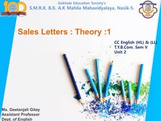 Ms. Geetanjali Gitay
Assistant Professor
Dept. of English
Sales Letters : Theory :1
Gokhale Education Society’s
S.M.R.K. B.K. A.K Mahila Mahavidyalaya, Nasik-5.
CC English (HL) & (LL)
T.Y.B.Com. Sem V
Unit 2
 