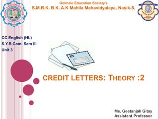 Gokhale Education Society’s
S.M.R.K. B.K. A.K Mahila Mahavidyalaya, Nasik-5.
CREDIT LETTERS: THEORY :2
Ms. Geetanjali Gitay
Assistant Professor
CC English (HL)
S.Y.B.Com. Sem III
Unit 3
 