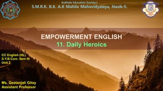 EMPOWERMENT ENGLISH
11. Daily Heroics
Ms. Geetanjali Gitay
Assistant Professor
Gokhale Education Society’s
S.M.R.K. B.K. A.K Mahila Mahavidyalaya, Nasik-5.
CC English (HL)
S.Y.B.Com. Sem III
Unit 2
 