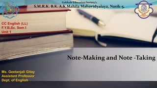 ALLPPT.com _ Free PowerPoint Templates, Diagrams and Charts
CC English (LL)
F.Y.B.Sc. Sem I
Unit 1
Gokhale Education Society’s
S.M.R.K. B.K. A.K Mahila Mahavidyalaya, Nasik-5.
Ms. Geetanjali Gitay
Assistant Professor
Dept. of English
Note-Making and Note -Taking
 