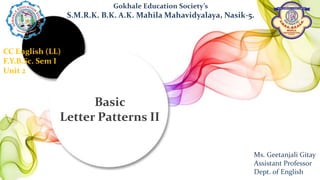 Basic
Letter Patterns II
Gokhale Education Society’s
S.M.R.K. B.K. A.K. Mahila Mahavidyalaya, Nasik-5.
Ms. Geetanjali Gitay
Assistant Professor
Dept. of English
CC English (LL)
F.Y.B.Sc. Sem I
Unit 2
 