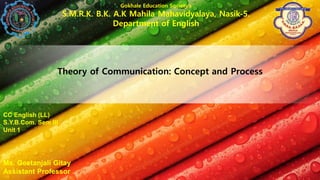 Gokhale Education Society’s
S.M.R.K. B.K. A.K Mahila Mahavidyalaya, Nasik-5.
Department of English
CC English (LL)
S.Y.B.Com. Sem III
Unit 1
Ms. Geetanjali Gitay
Assistant Professor
Theory of Communication: Concept and Process
 