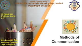 Methods of
Communication
Gokhale Education Society’s
S.M.R.K. B.K. A.K Mahila Mahavidyalaya, Nasik-5.
Department of English
CC English (LL)
S.Y.B.Com. Sem III
Unit 1
Ms. Geetanjali Gitay
Assistant Professor
Dept. of English
 
