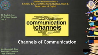 Channels of Communication
Gokhale Education Society’s
S.M.R.K. B.K. A.K Mahila Mahavidyalaya, Nasik-5.
Department of English
CC English (LL)
S.Y.B.Com. Sem III
Unit 1
Ms. Geetanjali Gitay
Assistant Professor
Dept. of English
 