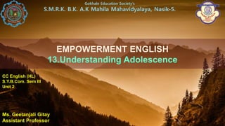 EMPOWERMENT ENGLISH
13.Understanding Adolescence
Ms. Geetanjali Gitay
Assistant Professor
Gokhale Education Society’s
S.M.R.K. B.K. A.K Mahila Mahavidyalaya, Nasik-5.
CC English (HL)
S.Y.B.Com. Sem III
Unit 2
 