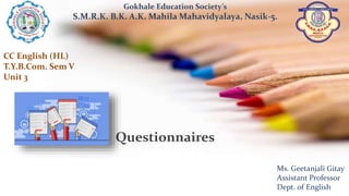 Questionnaires
Gokhale Education Society’s
S.M.R.K. B.K. A.K. Mahila Mahavidyalaya, Nasik-5.
Ms. Geetanjali Gitay
Assistant Professor
Dept. of English
CC English (HL)
T.Y.B.Com. Sem V
Unit 3
 