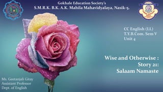Wise and Otherwise :
Story 21:
Salaam Namaste
Gokhale Education Society’s
S.M.R.K. B.K. A.K. Mahila Mahavidyalaya, Nasik-5.
Ms. Geetanjali Gitay
Assistant Professor
Dept. of English
CC English (LL)
T.Y.B.Com. Sem V
Unit 4
 