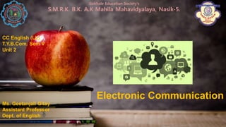 Electronic Communication
CC English (LL)
T.Y.B.Com. Sem V
Unit 2
Gokhale Education Society’s
S.M.R.K. B.K. A.K Mahila Mahavidyalaya, Nasik-5.
Ms. Geetanjali Gitay
Assistant Professor
Dept. of English
 