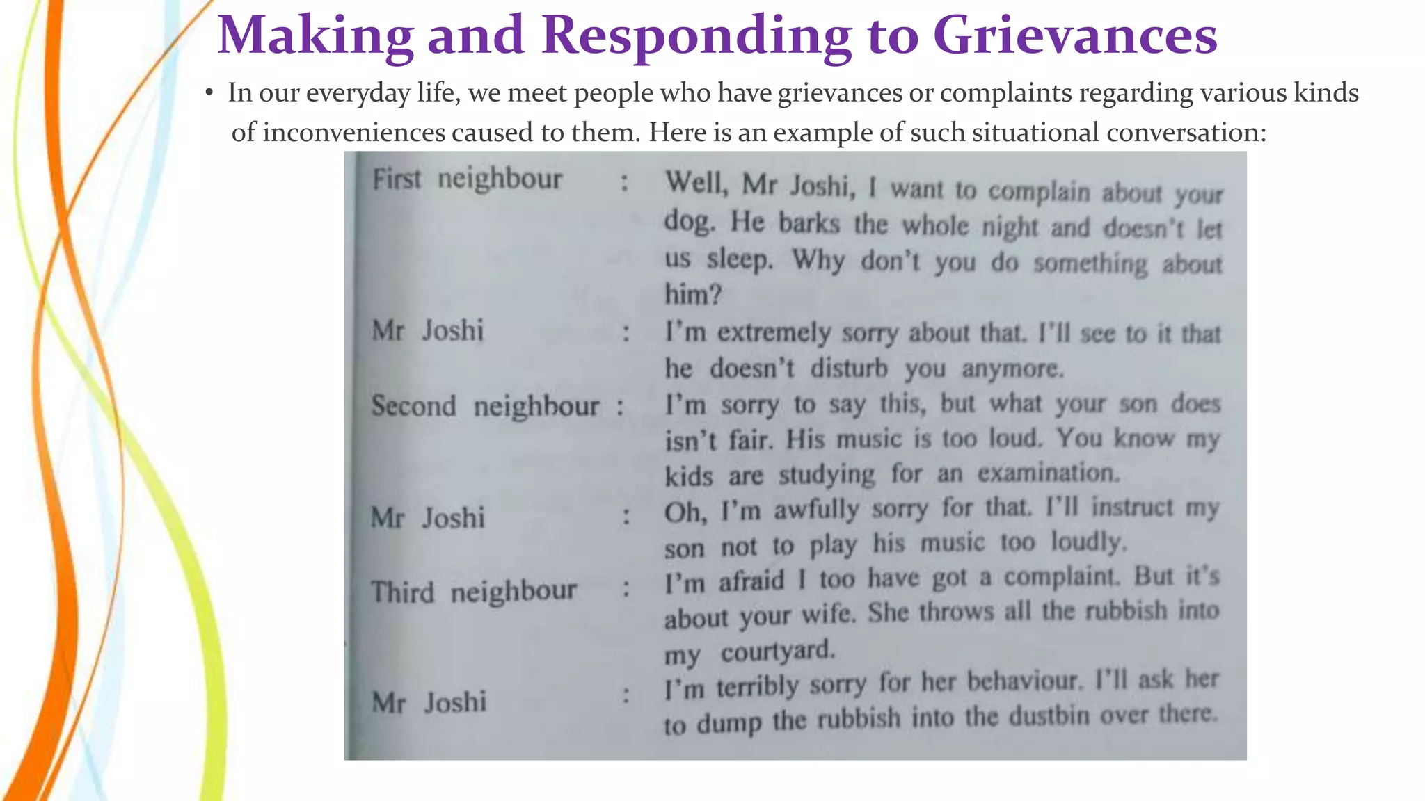 Making and Responding to Grievances
• In our everyday life, we meet people who have grievances or complaints regarding various kinds
of inconveniences caused to them. Here is an example of such situational conversation:
 