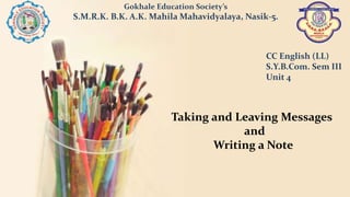 Gokhale Education Society’s
S.M.R.K. B.K. A.K. Mahila Mahavidyalaya, Nasik-5.
CC English (LL)
S.Y.B.Com. Sem III
Unit 4
Taking and Leaving Messages
and
Writing a Note
 