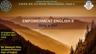 EMPOWERMENT ENGLISH:5
Only a Girl
Gokhale Education Society’s
S.M.R.K. B.K. A.K Mahila Mahavidyalaya, Nasik-5.
CC English (HL)
F.Y.B.Com. Sem I
Unit 2
Ms. Geetanjali Gitay
Assistant Professor
Dept. of English
 