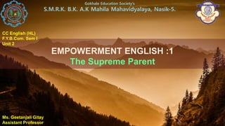 EMPOWERMENT ENGLISH :1
The Supreme Parent
Ms. Geetanjali Gitay
Assistant Professor
Gokhale Education Society’s
S.M.R.K. B.K. A.K Mahila Mahavidyalaya, Nasik-5.
CC English (HL)
F.Y.B.Com. Sem I
Unit 2
 