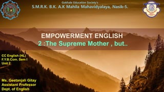 EMPOWERMENT ENGLISH
2 :The Supreme Mother , but..
Gokhale Education Society’s
S.M.R.K. B.K. A.K Mahila Mahavidyalaya, Nasik-5.
CC English (HL)
F.Y.B.Com. Sem I
Unit 2
Ms. Geetanjali Gitay
Assistant Professor
Dept. of English
 