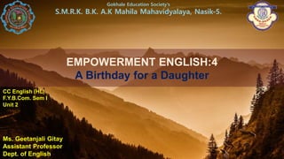 EMPOWERMENT ENGLISH:4
A Birthday for a Daughter
Gokhale Education Society’s
S.M.R.K. B.K. A.K Mahila Mahavidyalaya, Nasik-5.
CC English (HL)
F.Y.B.Com. Sem I
Unit 2
Ms. Geetanjali Gitay
Assistant Professor
Dept. of English
 