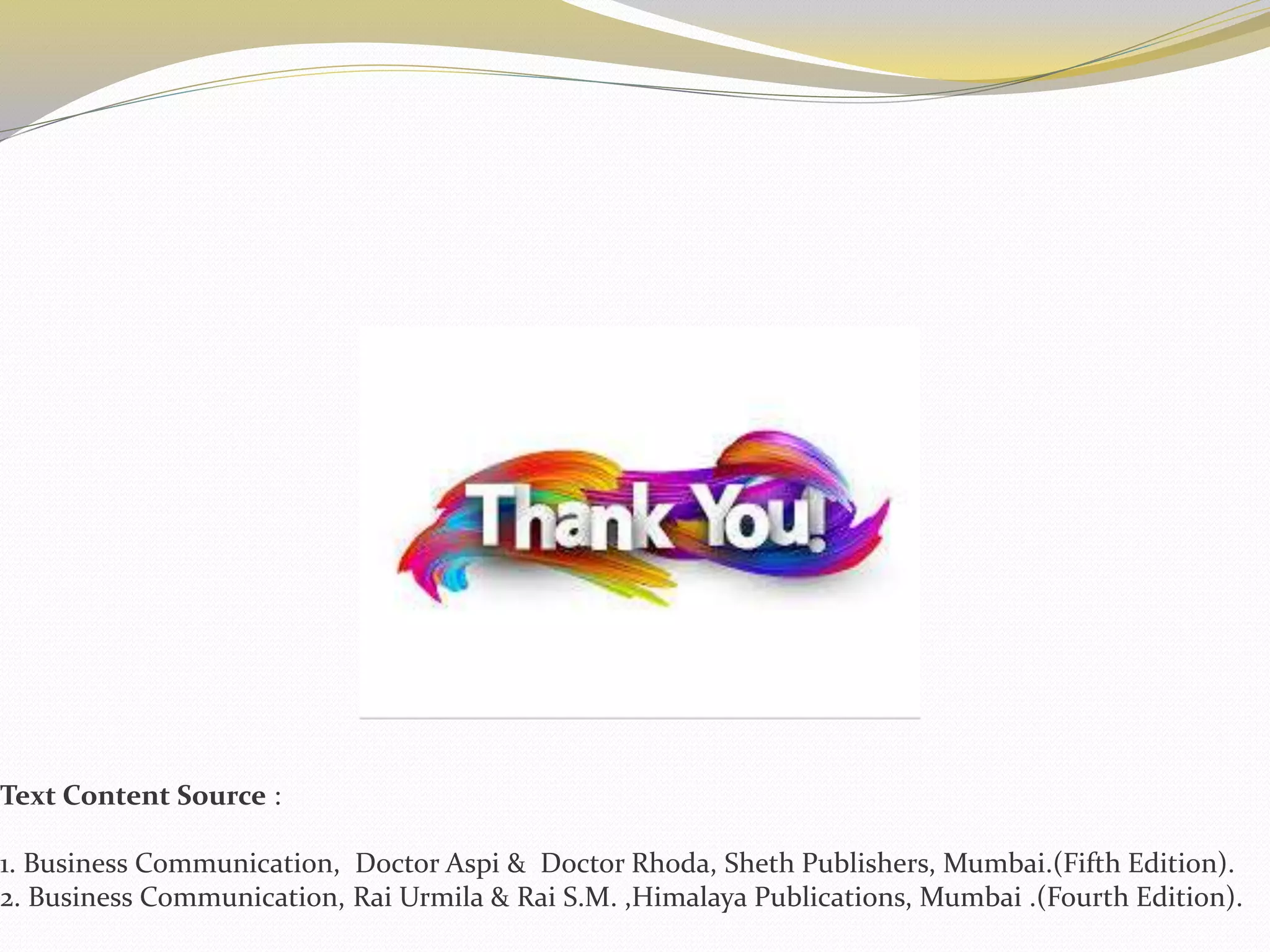 Text Content Source :
1. Business Communication, Doctor Aspi & Doctor Rhoda, Sheth Publishers, Mumbai.(Fifth Edition).
2. Business Communication, Rai Urmila & Rai S.M. ,Himalaya Publications, Mumbai .(Fourth Edition).
 