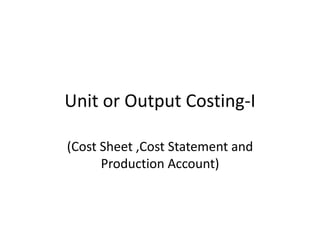Unit or Output Costing-I
(Cost Sheet ,Cost Statement and
Production Account)

 