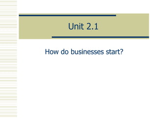 Unit 2.1 How do businesses start? 