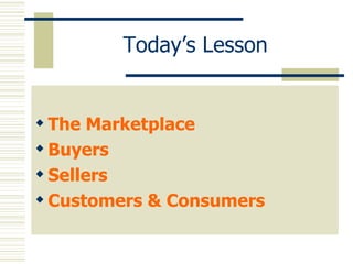Today’s Lesson The Marketplace Buyers Sellers Customers & Consumers 