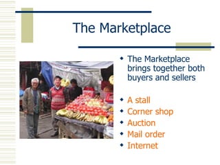 The Marketplace The Marketplace brings together both buyers and sellers A stall Corner shop Auction Mail order Internet 