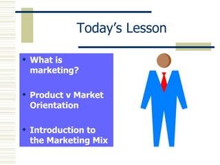 Today’s Lesson What is marketing? Product v Market Orientation Introduction to the Marketing Mix 