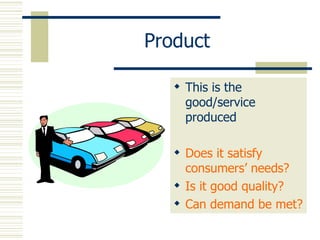 Product This is the good/service produced Does it satisfy consumers’ needs? Is it good quality? Can demand be met? 