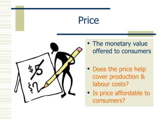 Price The monetary value offered to consumers Does the price help cover production & labour costs? Is price affordable to consumers? 