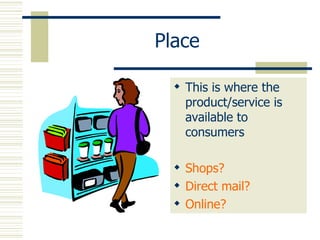 Place This is where the product/service is available to consumers Shops? Direct mail? Online? 