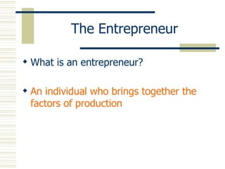 The Entrepreneur What is an entrepreneur? An individual who brings together the factors of production 