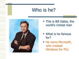 Who is he? This is Bill Gates, the world’s richest man What is he famous for? He owns Microsoft, who created Windows for PCs 