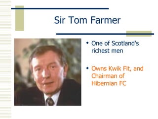 Sir Tom Farmer One of Scotland’s richest men Owns Kwik Fit, and Chairman of Hibernian FC 