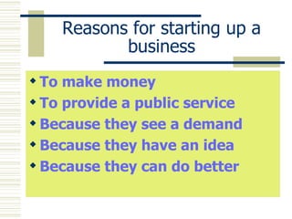Reasons for starting up a business To make money To provide a public service Because they see a demand Because they have an idea Because they can do better 
