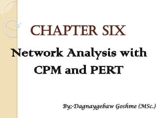 Chapter six
Network Analysis with
CPM and PERT
By;-Dagnaygebaw Goshme (MSc.)
 