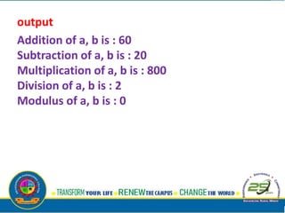 output
Addition of a, b is : 60
Subtraction of a, b is : 20
Multiplication of a, b is : 800
Division of a, b is : 2
Modulus of a, b is : 0
 