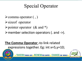 Special Operator
comma operator ( , )
sizeof operator
pointer operator (& and *)
member selection operators (. and ->).
The Comma Operator -to link related
expressions together. Eg: int x=5,y=10;
 