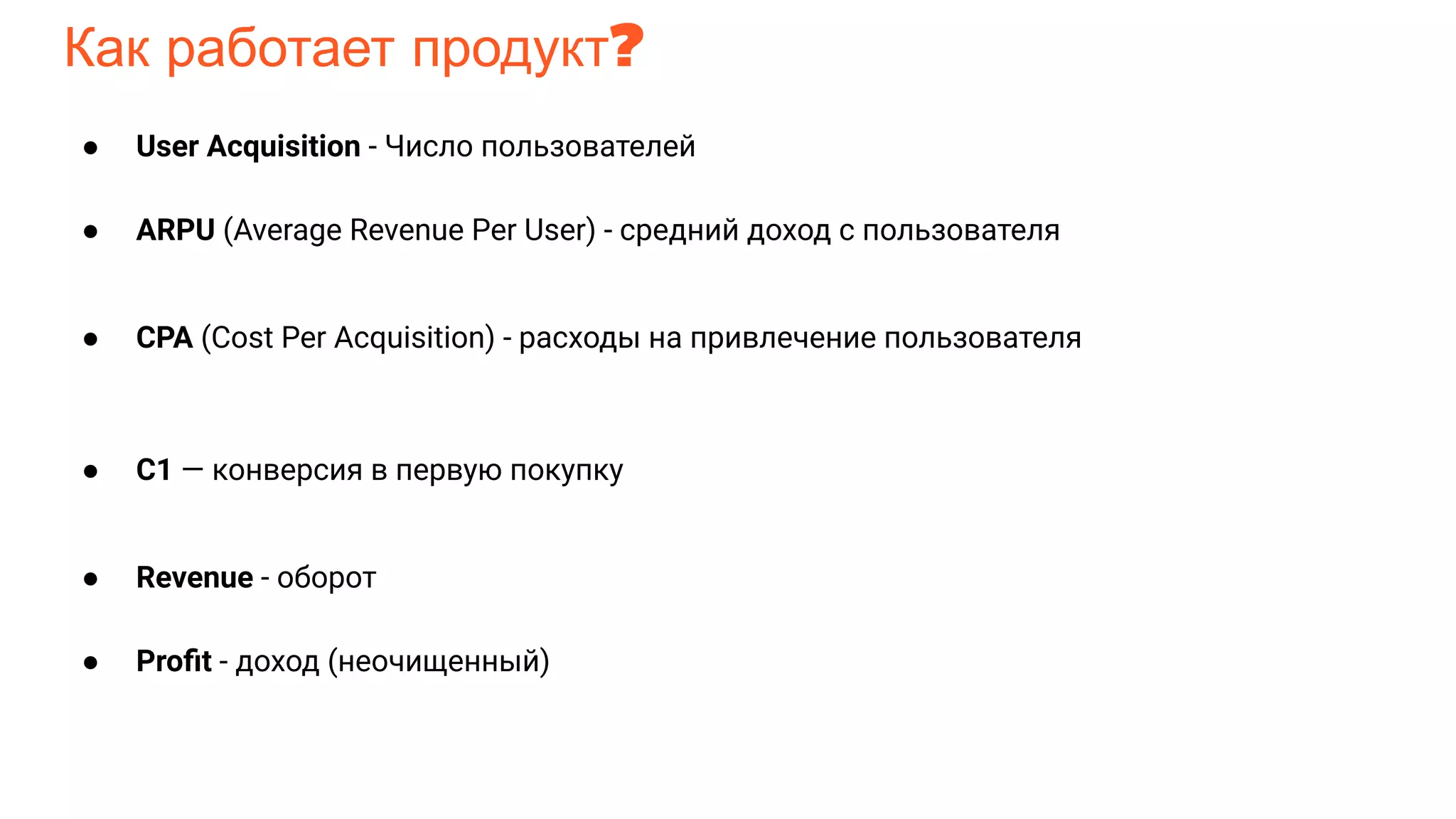 Как работает продукт?
● User Acquisition - Число пользователей
● ARPU (Average Revenue Per User) - средний доход с пользователя
● CPA (Cost Per Acquisition) - расходы на привлечение пользователя
● С1 — конверсия в первую покупку
● Revenue - оборот
● Proﬁt - доход (неочищенный)
 